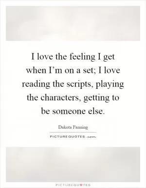 I love the feeling I get when I’m on a set; I love reading the scripts, playing the characters, getting to be someone else Picture Quote #1