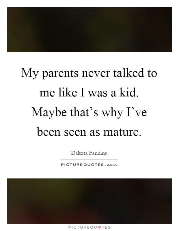 My parents never talked to me like I was a kid. Maybe that's why I've been seen as mature Picture Quote #1