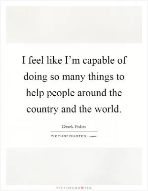 I feel like I’m capable of doing so many things to help people around the country and the world Picture Quote #1