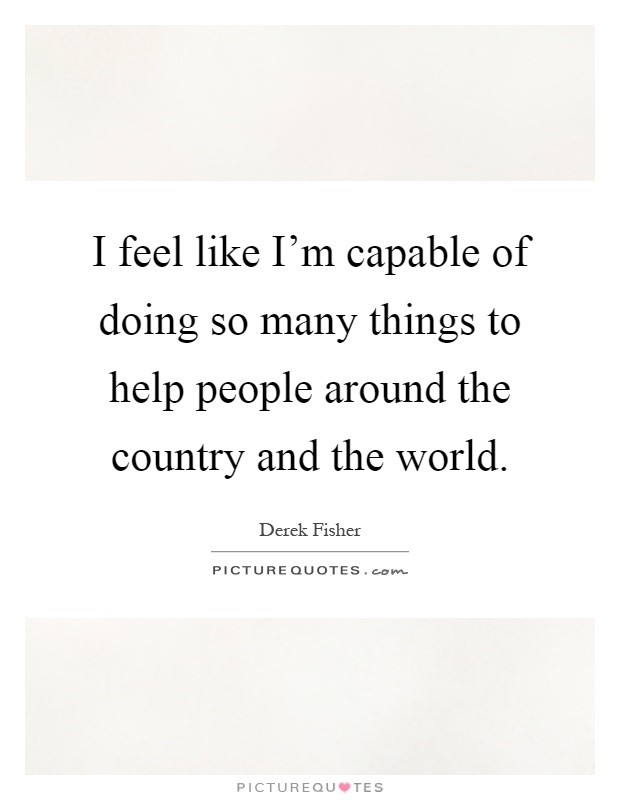 I feel like I'm capable of doing so many things to help people around the country and the world Picture Quote #1