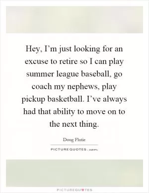 Hey, I’m just looking for an excuse to retire so I can play summer league baseball, go coach my nephews, play pickup basketball. I’ve always had that ability to move on to the next thing Picture Quote #1