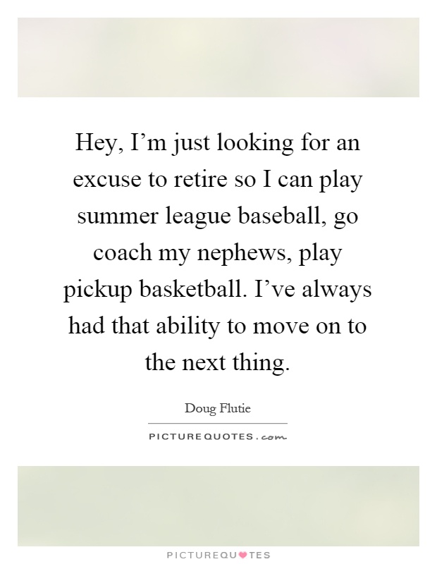 Hey, I'm just looking for an excuse to retire so I can play summer league baseball, go coach my nephews, play pickup basketball. I've always had that ability to move on to the next thing Picture Quote #1