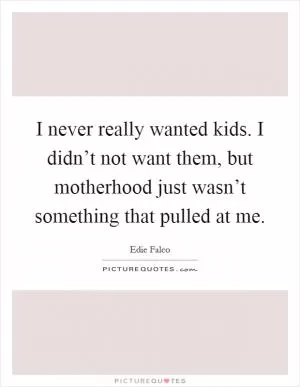 I never really wanted kids. I didn’t not want them, but motherhood just wasn’t something that pulled at me Picture Quote #1