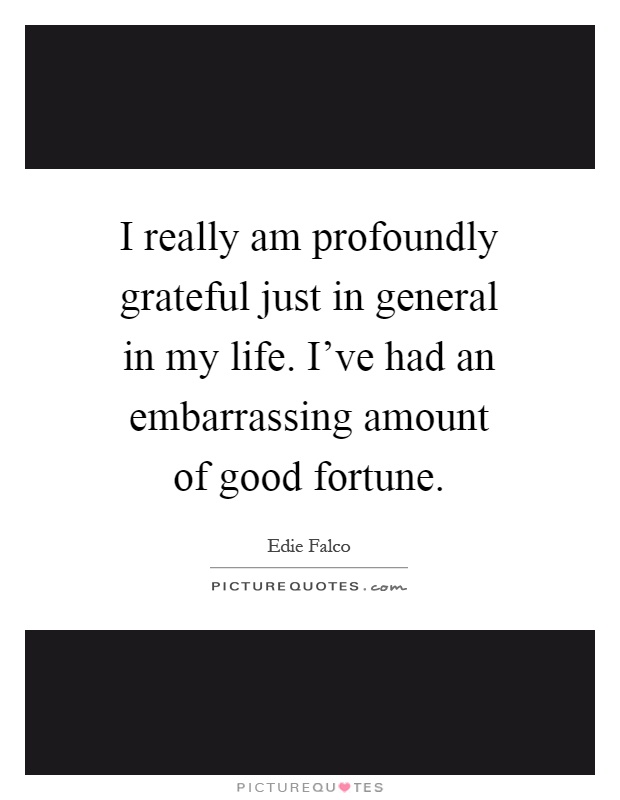 I really am profoundly grateful just in general in my life. I've had an embarrassing amount of good fortune Picture Quote #1