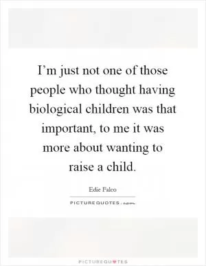 I’m just not one of those people who thought having biological children was that important, to me it was more about wanting to raise a child Picture Quote #1