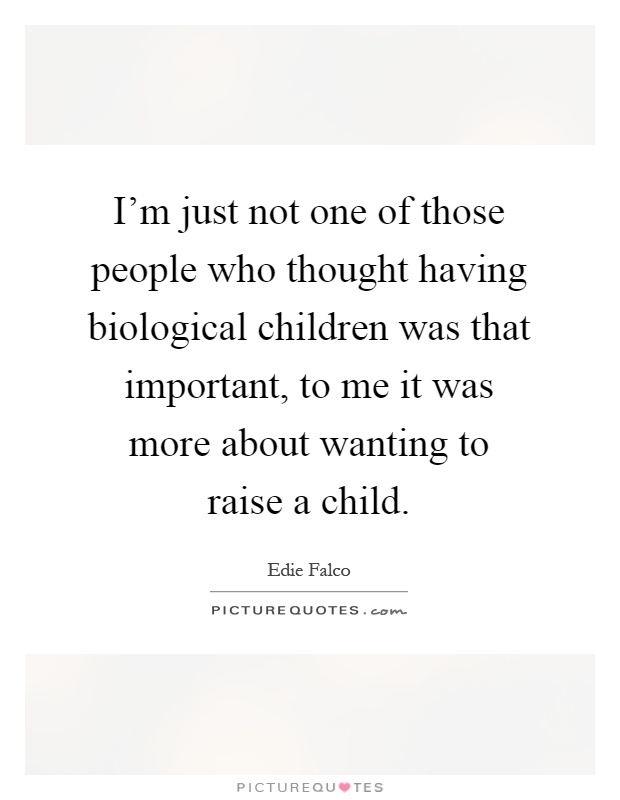 I'm just not one of those people who thought having biological children was that important, to me it was more about wanting to raise a child Picture Quote #1