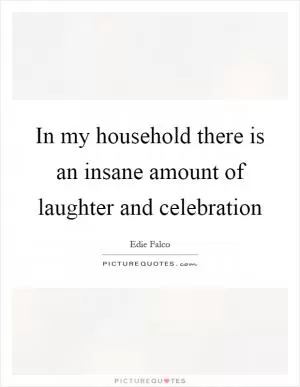 In my household there is an insane amount of laughter and celebration Picture Quote #1