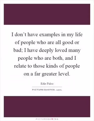 I don’t have examples in my life of people who are all good or bad; I have deeply loved many people who are both, and I relate to those kinds of people on a far greater level Picture Quote #1