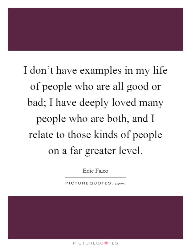 I don't have examples in my life of people who are all good or bad; I have deeply loved many people who are both, and I relate to those kinds of people on a far greater level Picture Quote #1
