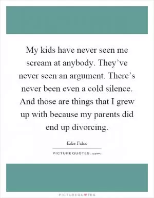 My kids have never seen me scream at anybody. They’ve never seen an argument. There’s never been even a cold silence. And those are things that I grew up with because my parents did end up divorcing Picture Quote #1