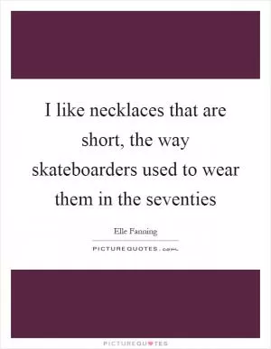 I like necklaces that are short, the way skateboarders used to wear them in the seventies Picture Quote #1