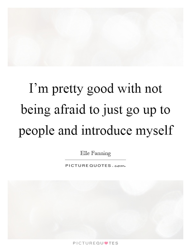 I'm pretty good with not being afraid to just go up to people and introduce myself Picture Quote #1
