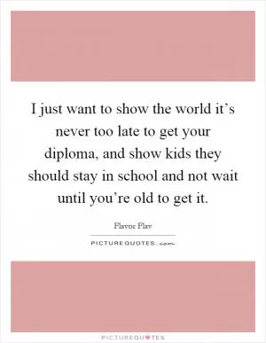 I just want to show the world it’s never too late to get your diploma, and show kids they should stay in school and not wait until you’re old to get it Picture Quote #1