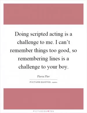 Doing scripted acting is a challenge to me. I can’t remember things too good, so remembering lines is a challenge to your boy Picture Quote #1