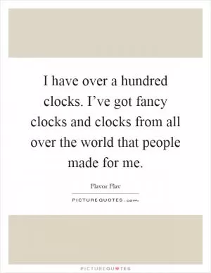 I have over a hundred clocks. I’ve got fancy clocks and clocks from all over the world that people made for me Picture Quote #1