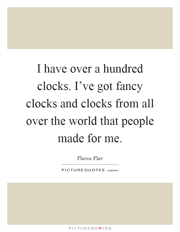 I have over a hundred clocks. I've got fancy clocks and clocks from all over the world that people made for me Picture Quote #1