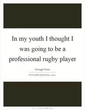 In my youth I thought I was going to be a professional rugby player Picture Quote #1