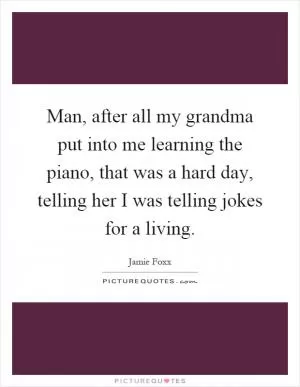 Man, after all my grandma put into me learning the piano, that was a hard day, telling her I was telling jokes for a living Picture Quote #1