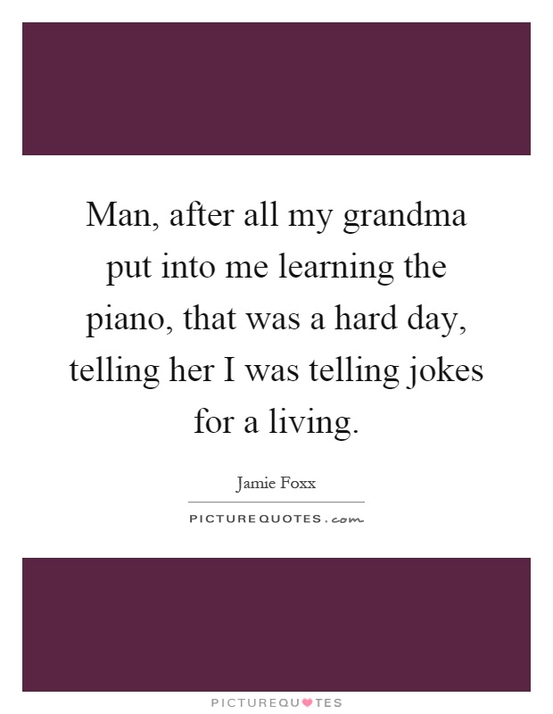 Man, after all my grandma put into me learning the piano, that was a hard day, telling her I was telling jokes for a living Picture Quote #1
