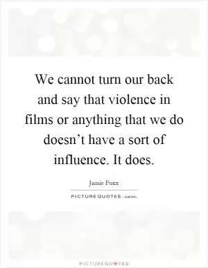 We cannot turn our back and say that violence in films or anything that we do doesn’t have a sort of influence. It does Picture Quote #1
