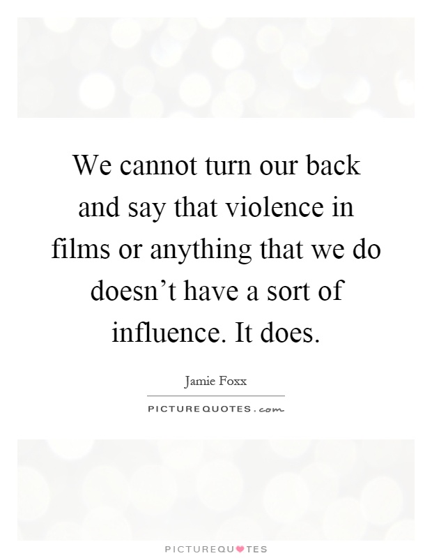 We cannot turn our back and say that violence in films or anything that we do doesn't have a sort of influence. It does Picture Quote #1