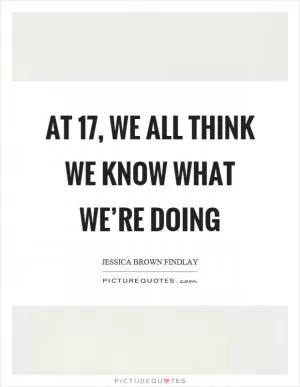 At 17, we all think we know what we’re doing Picture Quote #1