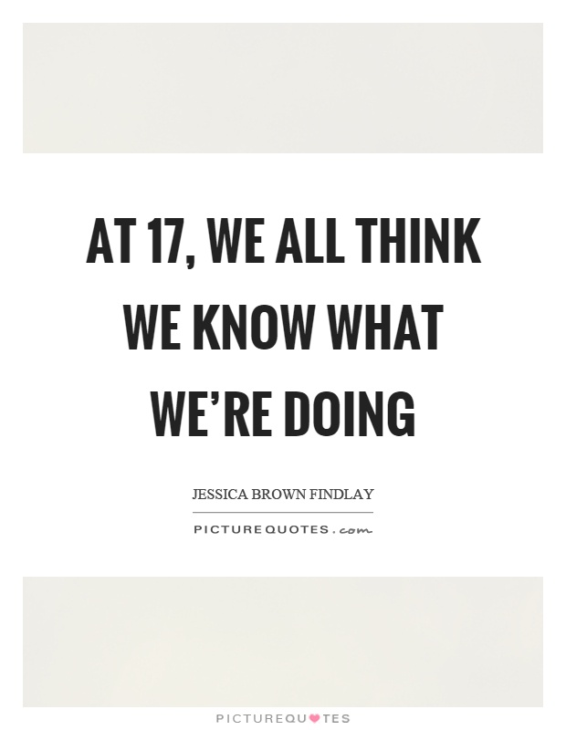 At 17, we all think we know what we're doing Picture Quote #1