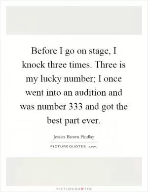 Before I go on stage, I knock three times. Three is my lucky number; I once went into an audition and was number 333 and got the best part ever Picture Quote #1