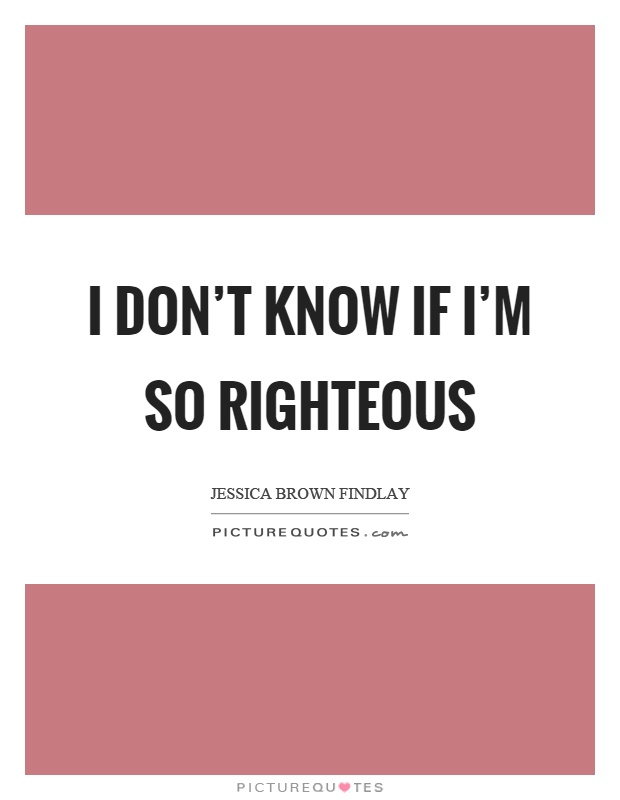 I don't know if I'm so righteous Picture Quote #1