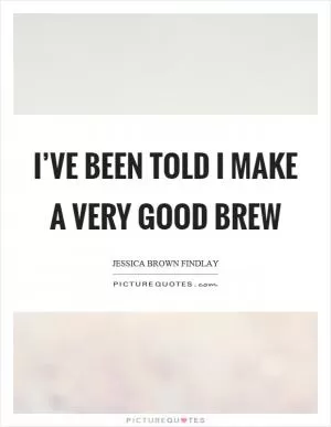 I’ve been told I make a very good brew Picture Quote #1