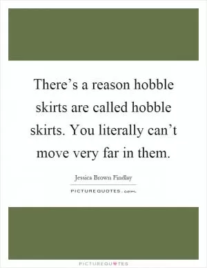 There’s a reason hobble skirts are called hobble skirts. You literally can’t move very far in them Picture Quote #1