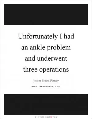 Unfortunately I had an ankle problem and underwent three operations Picture Quote #1