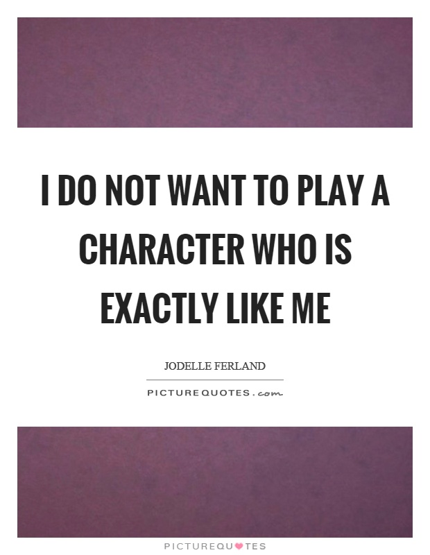 I do not want to play a character who is exactly like me Picture Quote #1