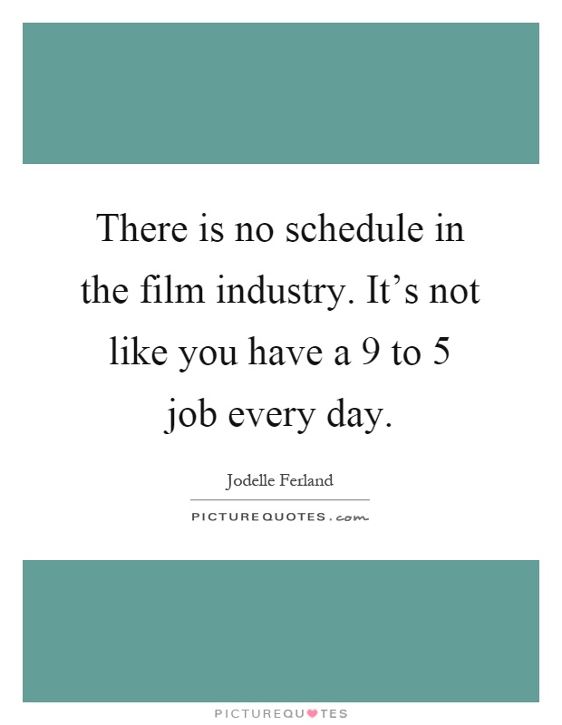There is no schedule in the film industry. It's not like you have a 9 to 5 job every day Picture Quote #1