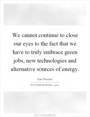 We cannot continue to close our eyes to the fact that we have to truly embrace green jobs, new technologies and alternative sources of energy Picture Quote #1