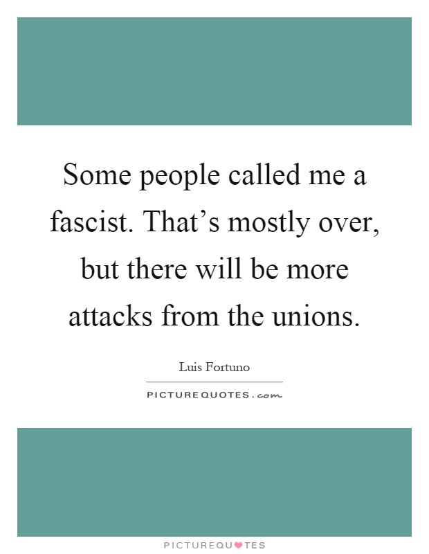 Some people called me a fascist. That's mostly over, but there will be more attacks from the unions Picture Quote #1