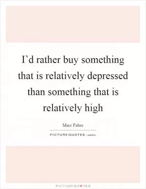 I’d rather buy something that is relatively depressed than something that is relatively high Picture Quote #1