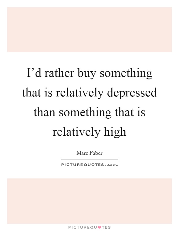 I'd rather buy something that is relatively depressed than something that is relatively high Picture Quote #1