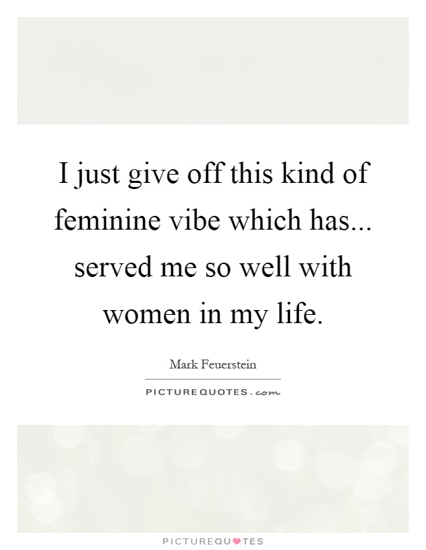 I just give off this kind of feminine vibe which has... served me so well with women in my life Picture Quote #1