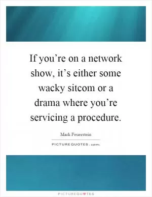 If you’re on a network show, it’s either some wacky sitcom or a drama where you’re servicing a procedure Picture Quote #1