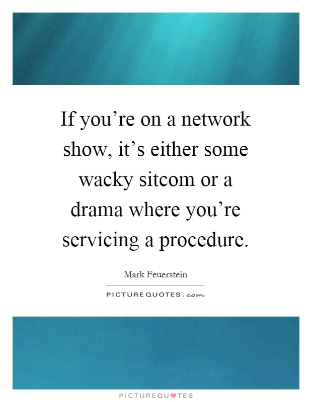 If you're on a network show, it's either some wacky sitcom or a drama where you're servicing a procedure Picture Quote #1