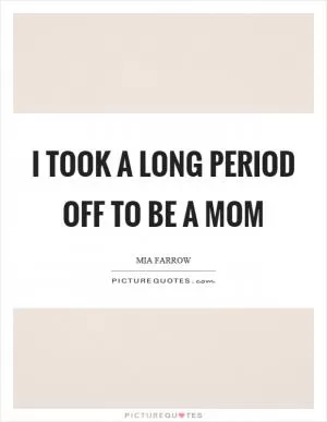 I took a long period off to be a mom Picture Quote #1