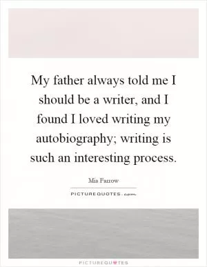 My father always told me I should be a writer, and I found I loved writing my autobiography; writing is such an interesting process Picture Quote #1