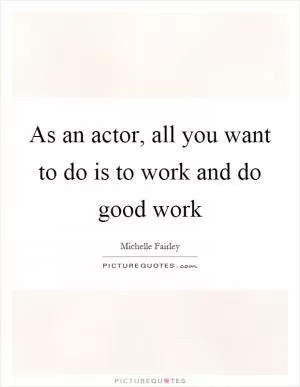 As an actor, all you want to do is to work and do good work Picture Quote #1
