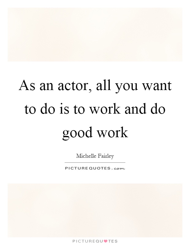 As an actor, all you want to do is to work and do good work Picture Quote #1