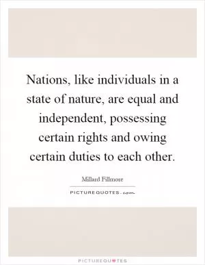 Nations, like individuals in a state of nature, are equal and independent, possessing certain rights and owing certain duties to each other Picture Quote #1