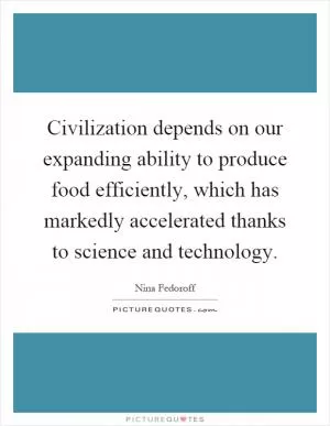 Civilization depends on our expanding ability to produce food efficiently, which has markedly accelerated thanks to science and technology Picture Quote #1