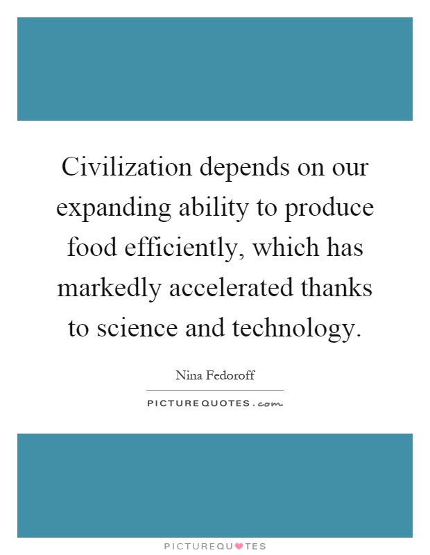 Civilization depends on our expanding ability to produce food efficiently, which has markedly accelerated thanks to science and technology Picture Quote #1