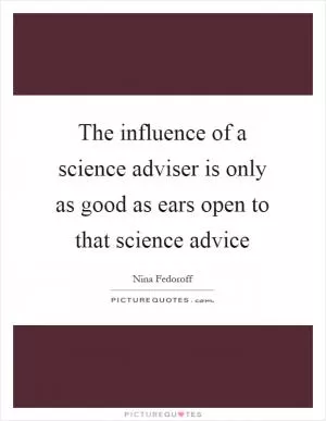 The influence of a science adviser is only as good as ears open to that science advice Picture Quote #1