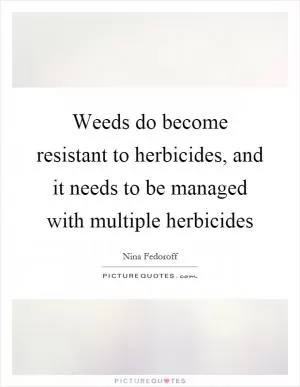 Weeds do become resistant to herbicides, and it needs to be managed with multiple herbicides Picture Quote #1